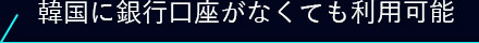 韓国に銀行口座がなくても利用可能