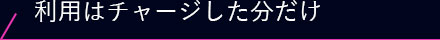 利用はチャージした分だけ